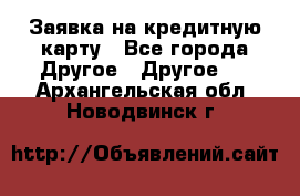 Заявка на кредитную карту - Все города Другое » Другое   . Архангельская обл.,Новодвинск г.